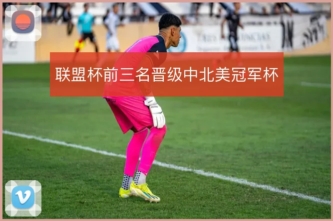 联盟杯前三名晋级中北美冠军杯