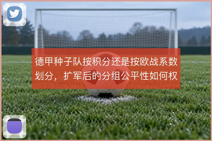 德甲种子队按积分还是按欧战系数划分，扩军后的分组公平性如何权衡