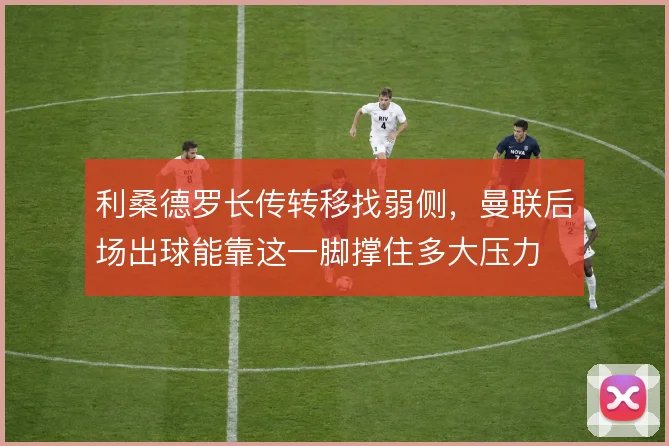 利桑德罗长传转移找弱侧，曼联后场出球能靠这一脚撑住多大压力