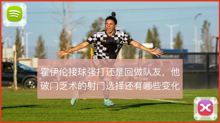 霍伊伦接球强打还是回做队友，他破门乏术的射门选择还有哪些变化