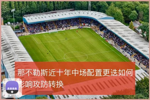 那不勒斯近十年中场配置更迭如何影响攻防转换