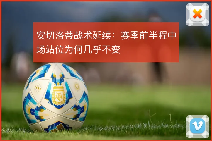 安切洛蒂战术延续：赛季前半程中场站位为何几乎不变