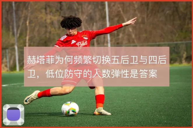 赫塔菲为何频繁切换五后卫与四后卫，低位防守的人数弹性是答案