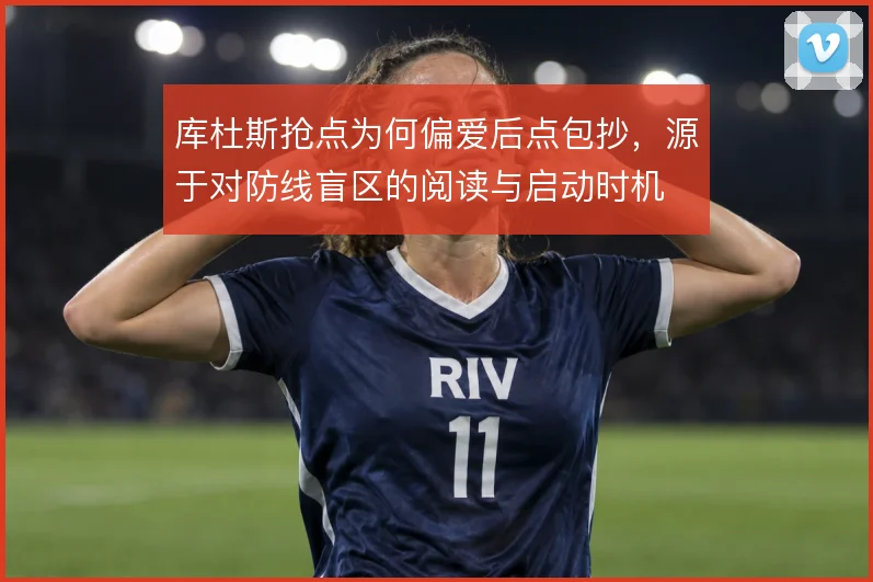 库杜斯抢点为何偏爱后点包抄,源于对防线盲区的阅读与启动时机