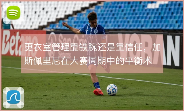 更衣室管理靠铁腕还是靠信任，加斯佩里尼在大赛周期中的平衡术