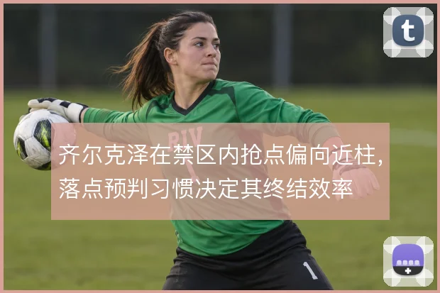 齐尔克泽在禁区内抢点偏向近柱，落点预判习惯决定其终结效率