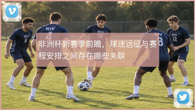 非洲杯新赛季前瞻，球迷远征与赛程安排之间存在哪些关联