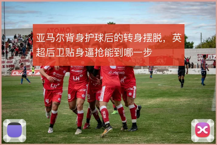 亚马尔背身护球后的转身摆脱,英超后卫贴身逼抢能到哪一步