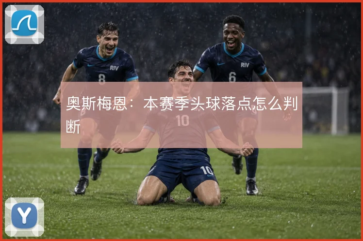 奥斯梅恩：本赛季头球落点怎么判断