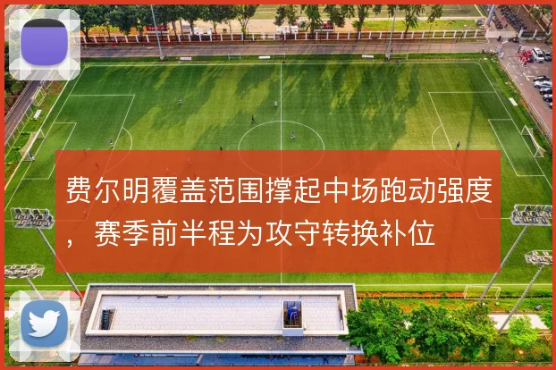 费尔明覆盖范围撑起中场跑动强度，赛季前半程为攻守转换补位