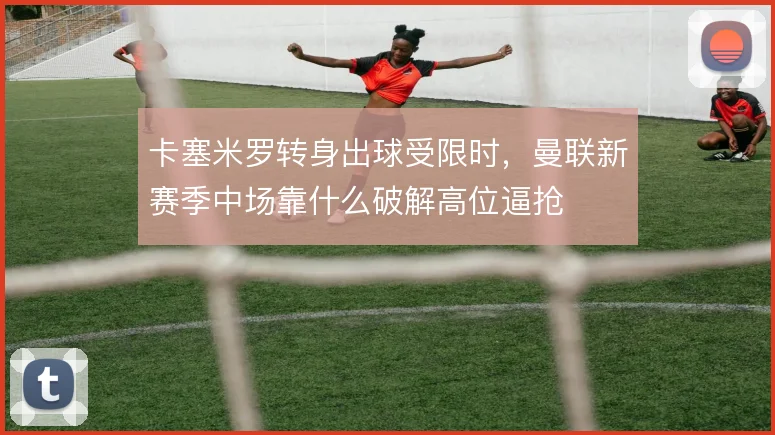 卡塞米罗转身出球受限时，曼联新赛季中场靠什么破解高位逼抢