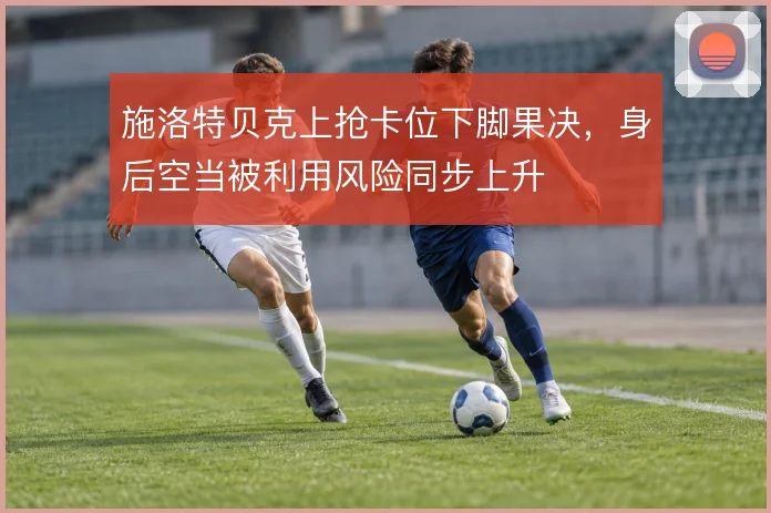施洛特贝克上抢卡位下脚果决，身后空当被利用风险同步上升