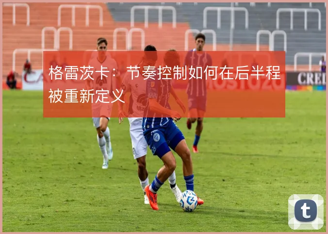 格雷茨卡：节奏控制如何在后半程被重新定义