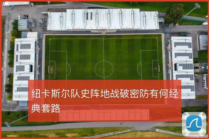纽卡斯尔队史阵地战破密防有何经典套路