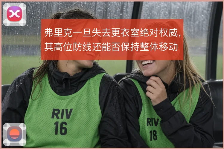 弗里克一旦失去更衣室绝对权威，其高位防线还能否保持整体移动