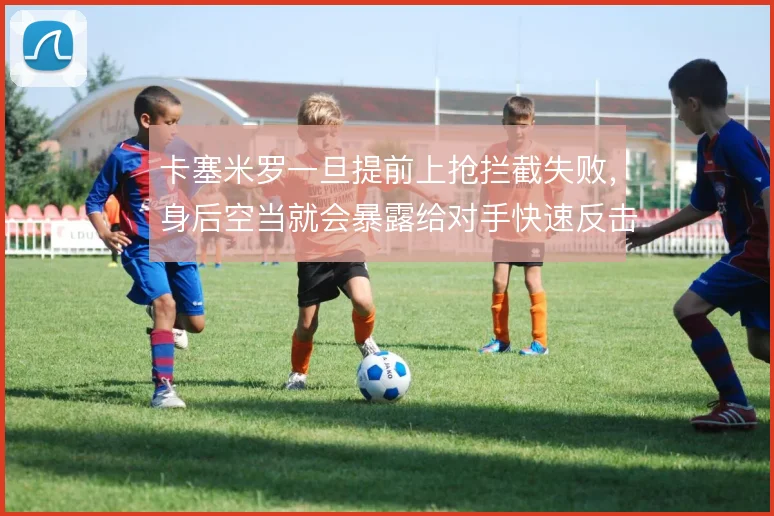 卡塞米罗一旦提前上抢拦截失败，身后空当就会暴露给对手快速反击