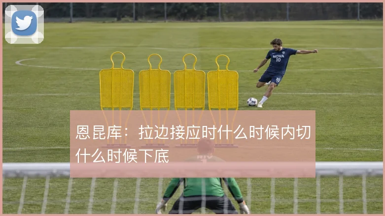 恩昆库：拉边接应时什么时候内切什么时候下底