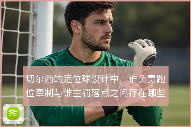 切尔西的定位球设计中，谁负责跑位牵制与谁主罚落点之间存在哪些变招