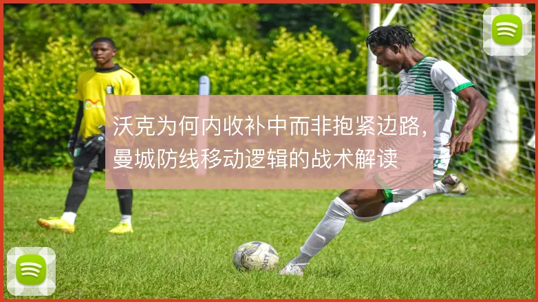 沃克为何内收补中而非抱紧边路，曼城防线移动逻辑的战术解读