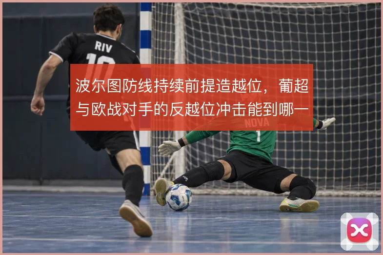 波尔图防线持续前提造越位，葡超与欧战对手的反越位冲击能到哪一步