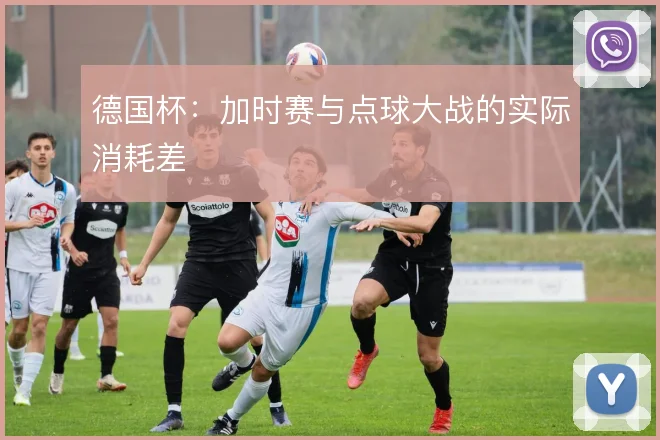 德国杯：加时赛与点球大战的实际消耗差
