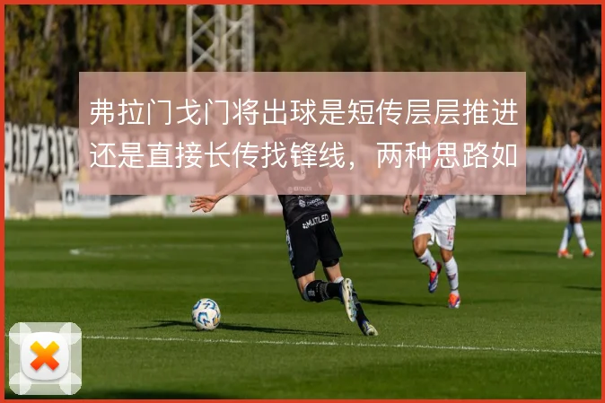 弗拉门戈门将出球是短传层层推进还是直接长传找锋线，两种思路如何取舍