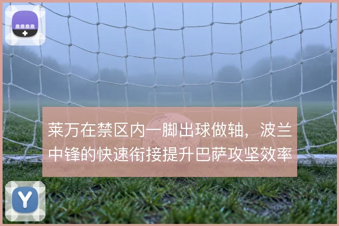 莱万在禁区内一脚出球做轴，波兰中锋的快速衔接提升巴萨攻坚效率