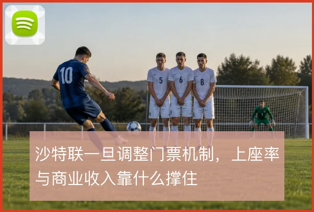 沙特联一旦调整门票机制，上座率与商业收入靠什么撑住