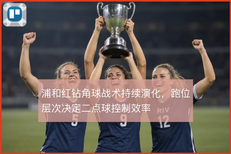 浦和红钻角球战术持续演化，跑位层次决定二点球控制效率