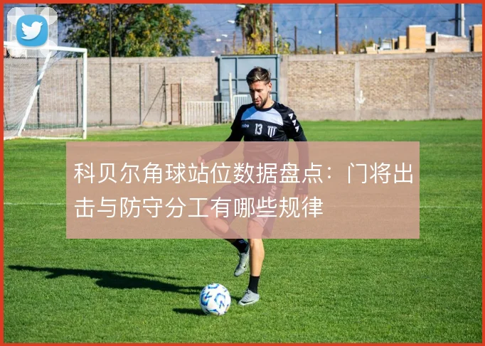 科贝尔角球站位数据盘点：门将出击与防守分工有哪些规律