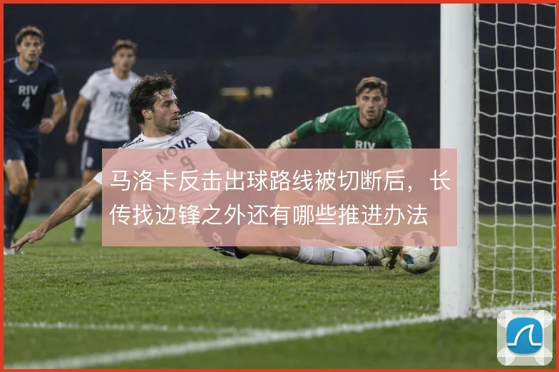 马洛卡反击出球路线被切断后，长传找边锋之外还有哪些推进办法