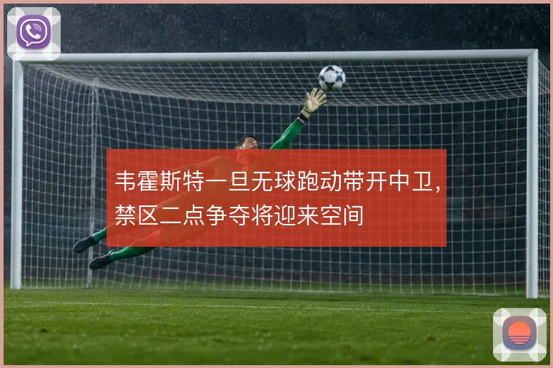 韦霍斯特一旦无球跑动带开中卫，禁区二点争夺将迎来空间