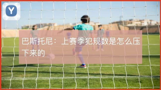 巴斯托尼：上赛季犯规数是怎么压下来的
