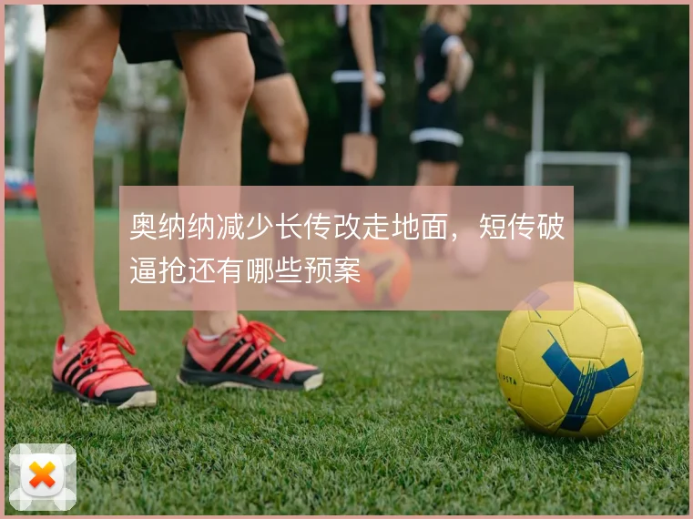 奥纳纳减少长传改走地面，短传破逼抢还有哪些预案