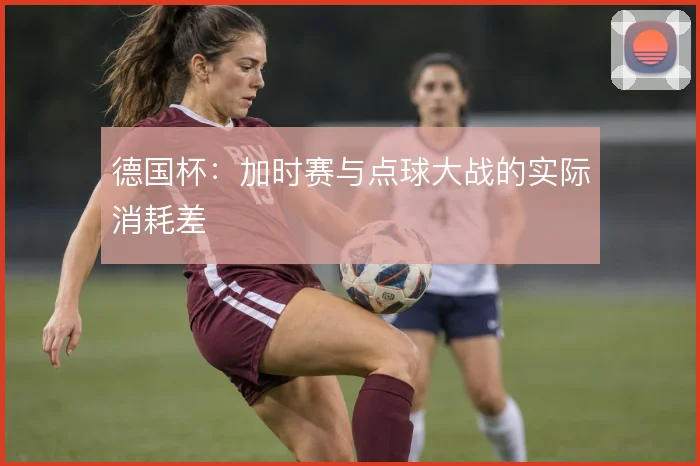 德国杯：加时赛与点球大战的实际消耗差