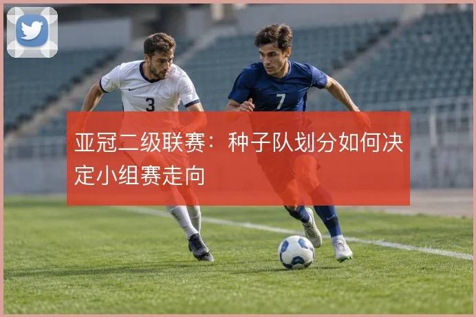 亚冠二级联赛:种子队划分如何决定小组赛走向