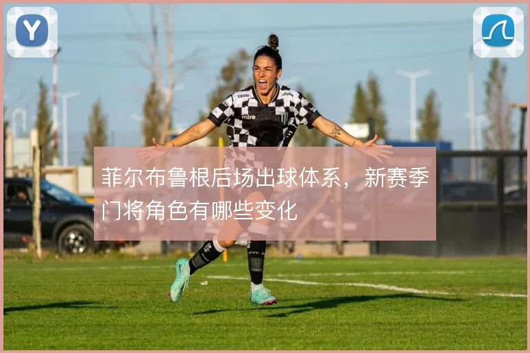 菲尔布鲁根后场出球体系，新赛季门将角色有哪些变化