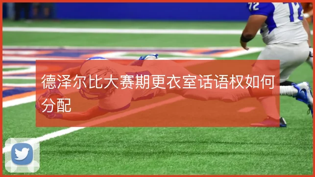 德泽尔比大赛期更衣室话语权如何分配