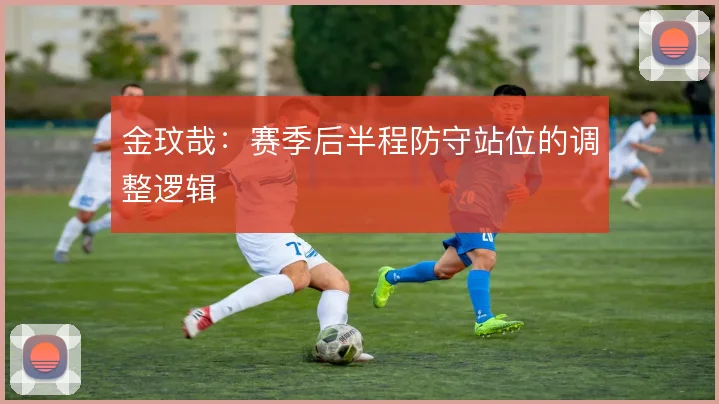 金玟哉：赛季后半程防守站位的调整逻辑