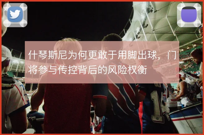 什琴斯尼为何更敢于用脚出球，门将参与传控背后的风险权衡