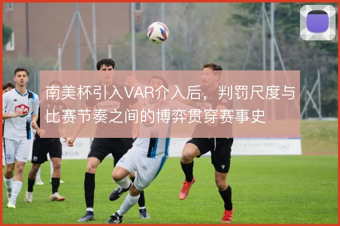 南美杯引入VAR介入后,判罚尺度与比赛节奏之间的博弈贯穿赛事史