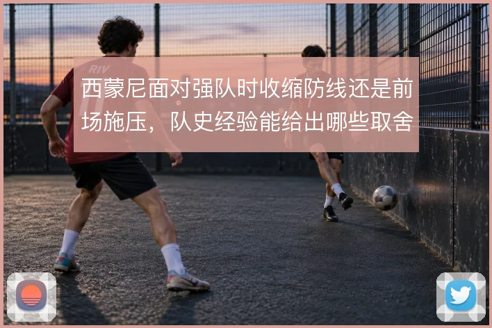 西蒙尼面对强队时收缩防线还是前场施压，队史经验能给出哪些取舍依据