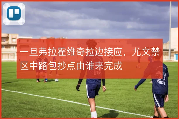 一旦弗拉霍维奇拉边接应，尤文禁区中路包抄点由谁来完成