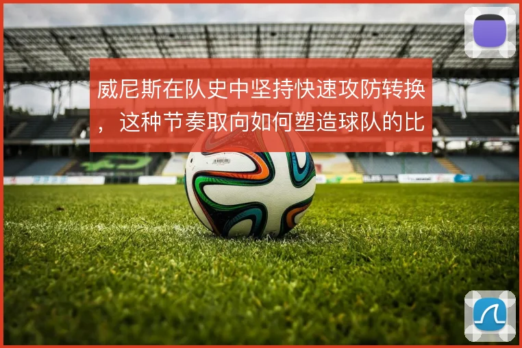 威尼斯在队史中坚持快速攻防转换，这种节奏取向如何塑造球队的比赛气质