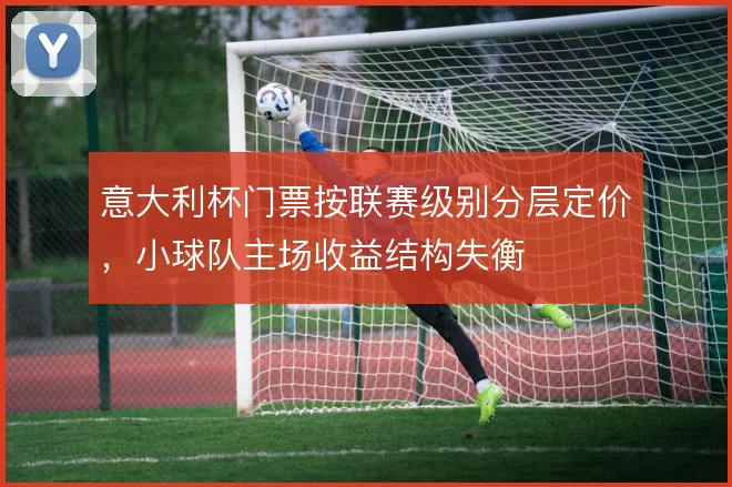 意大利杯门票按联赛级别分层定价，小球队主场收益结构失衡