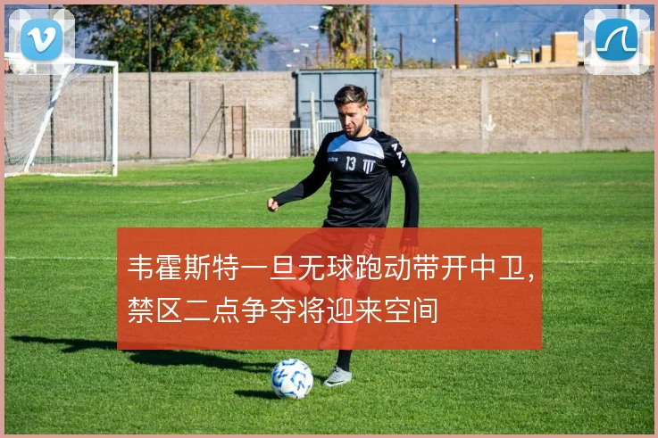 韦霍斯特一旦无球跑动带开中卫，禁区二点争夺将迎来空间