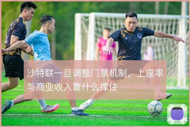 沙特联一旦调整门票机制，上座率与商业收入靠什么撑住