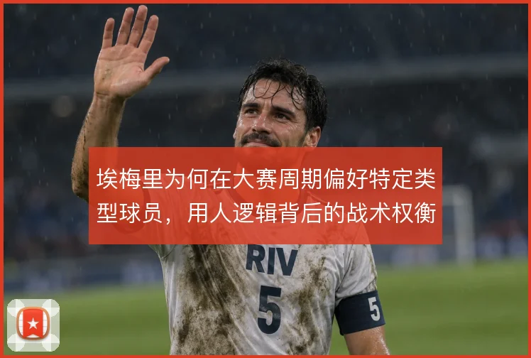 埃梅里为何在大赛周期偏好特定类型球员,用人逻辑背后的战术权衡