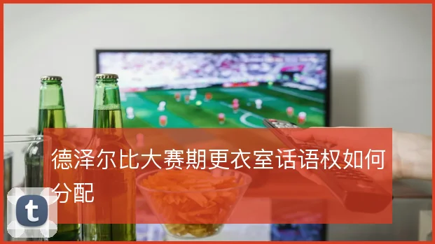 德泽尔比大赛期更衣室话语权如何分配