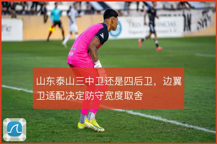山东泰山三中卫还是四后卫，边翼卫适配决定防守宽度取舍
